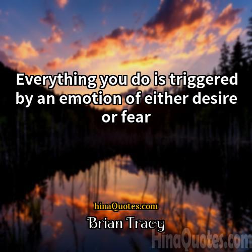 Brian Tracy Quotes | Everything you do is triggered by an